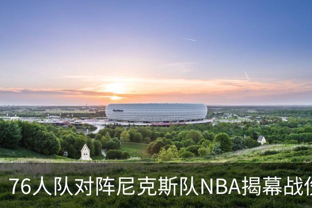 76人队对阵尼克斯队NBA揭幕战伤病报告：费城6人，恩比德不在其中